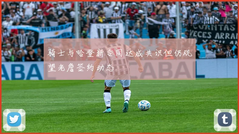 骑士与哈登新合同达成共识但仍观望老詹签约动态