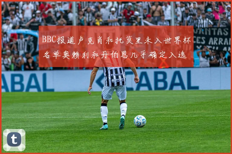 BBC报道卢克肖和托莫里未入世界杯名单奥赖利和丹伯恩几乎确定入选