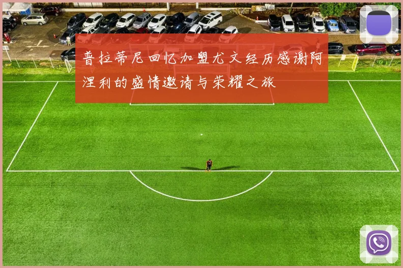 普拉蒂尼回忆加盟尤文经历感谢阿涅利的盛情邀请与荣耀之旅