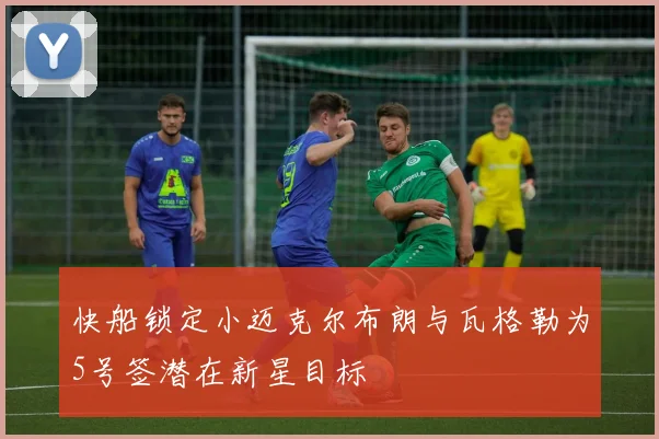 快船锁定小迈克尔布朗与瓦格勒为5号签潜在新星目标