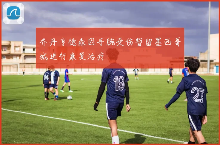 乔丹亨德森因手腕受伤暂留墨西哥城进行康复治疗