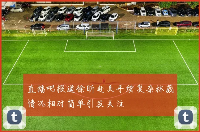 直播吧报道徐昕赴美手续复杂林葳情况相对简单引发关注