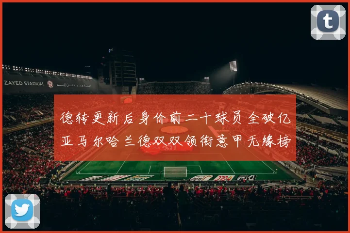 德转更新后身价前二十球员全破亿亚马尔哈兰德双双领衔意甲无缘榜单