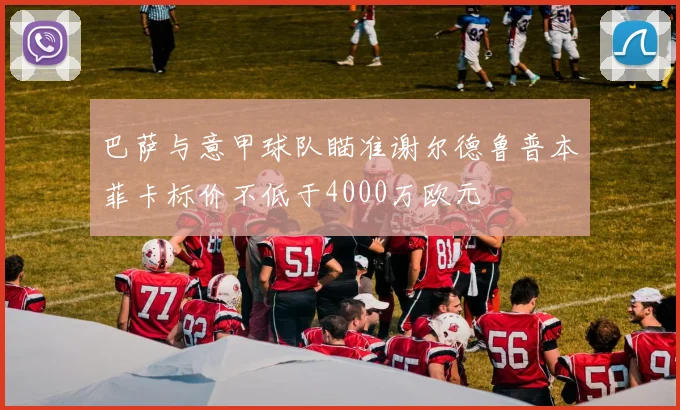 巴萨与意甲球队瞄准谢尔德鲁普本菲卡标价不低于4000万欧元