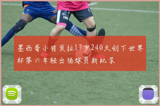 墨西哥小将莫拉17岁240天创下世界杯第六年轻出场球员新纪录
