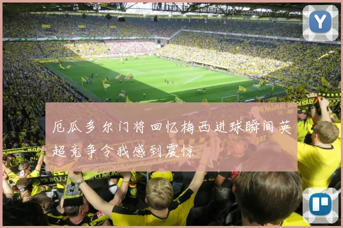 厄瓜多尔门将回忆梅西进球瞬间英超竞争令我感到震惊