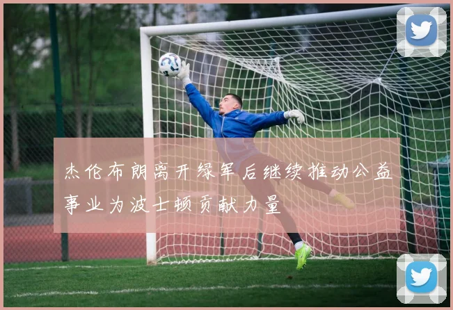 杰伦布朗离开绿军后继续推动公益事业为波士顿贡献力量