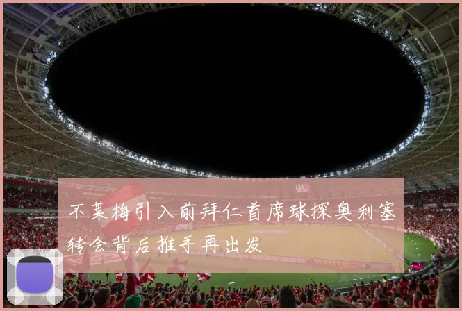 不莱梅引入前拜仁首席球探奥利塞转会背后推手再出发