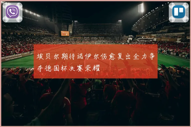 埃贝尔期待诺伊尔伤愈复出全力争夺德国杯决赛荣耀